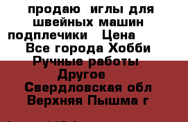 продаю  иглы для швейных машин, подплечики › Цена ­ 100 - Все города Хобби. Ручные работы » Другое   . Свердловская обл.,Верхняя Пышма г.